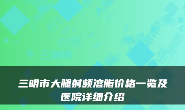 三明市大腿射频溶脂价格一览及医院详细介绍