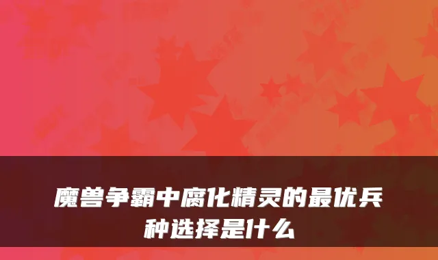 魔兽争霸中腐化精灵的最优兵种选择是什么