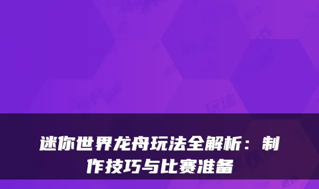 迷你世界龙舟玩法全解析：制作技巧与比赛准备
