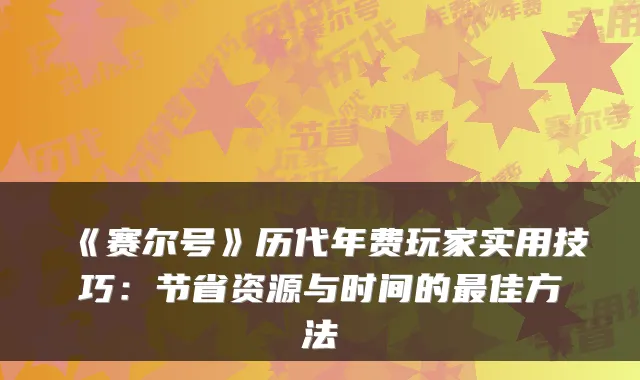 《赛尔号》历代年费玩家实用技巧:节省资源与时间的最佳方法