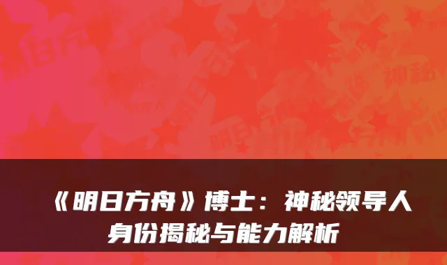 《明日方舟》博士：神秘身份揭秘与能力解析