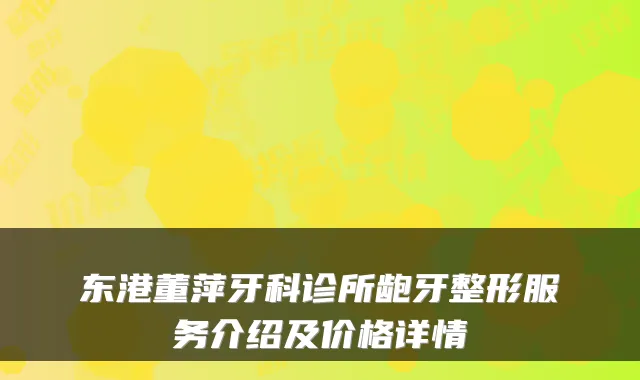 东港董萍牙科诊所龅牙整形服务介绍及价格详情