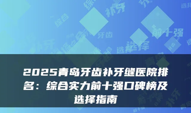2025青岛牙齿补牙缝医院排名：综合实力前十强口碑榜及选择指南