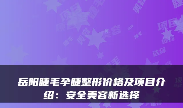 岳阳睫毛孕睫整形价格及项目介绍:安全美容新选择