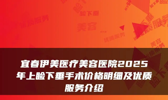 宜春伊美医疗美容医院2025年上睑下垂手术价格明细及优质服务介绍