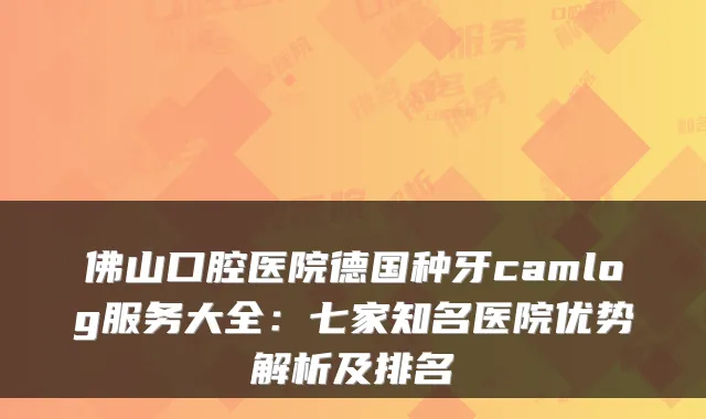 佛山口腔医院德国种牙camlog服务大全：七家知名医院优势解析及排名
