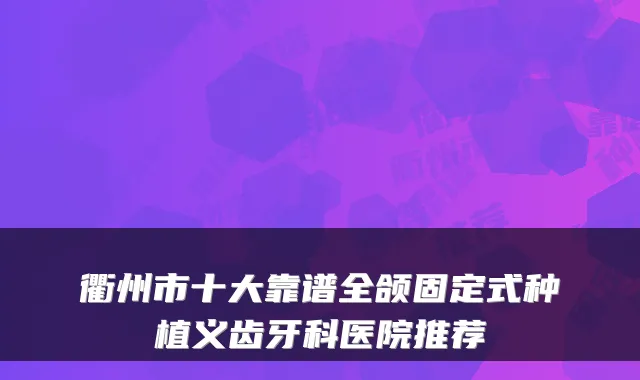 衢州市十大靠谱全颌固定式种植义齿牙科医院推荐