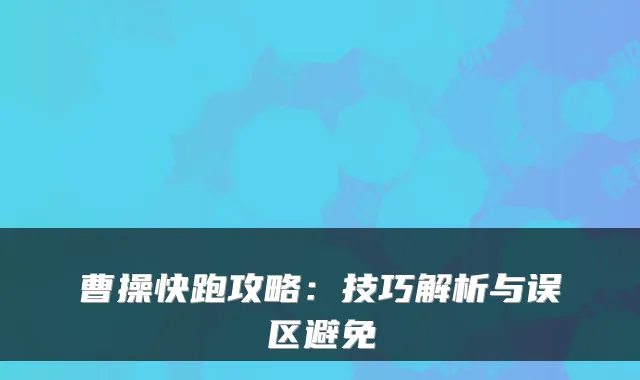 曹操快跑攻略:技巧解析与误区避免