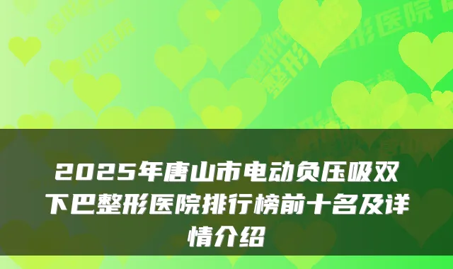 2025年唐山市电动负压吸双下巴整形医院排行榜前十名及详情介绍
