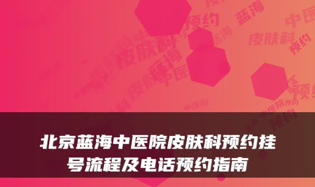北京蓝海中医院皮肤科预约挂号流程及电话预约指南