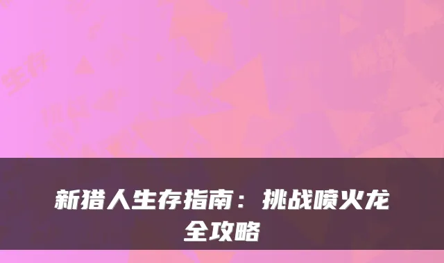 新猎人生存指南：挑战喷火龙全攻略