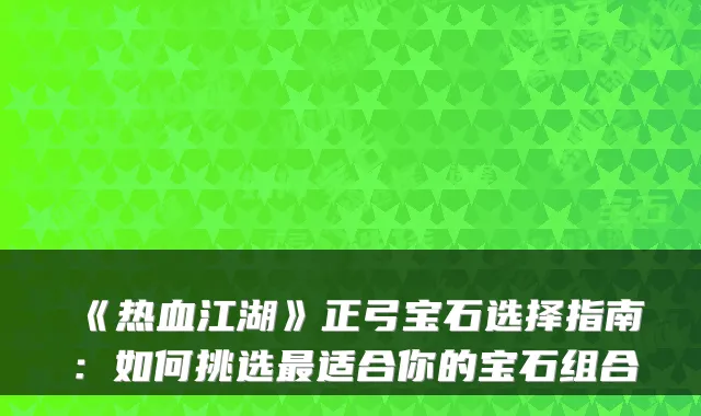 《热血江湖》正弓宝石选择指南：如何挑选适合你的宝石组合