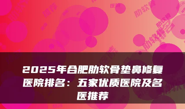 2025年合肥肋软骨垫鼻修复医院排名：五家优质医院及名医推荐
