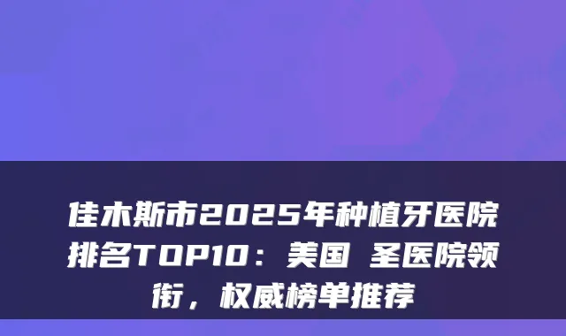 佳木斯市2025年种植牙医院排名TOP10：美国晧圣医院领衔，榜单推荐