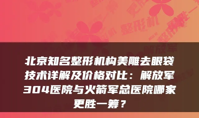北京知名整形机构美雕去眼袋技术详解及价格对比：解放军304医院与火箭军总医院哪家更胜一筹？
