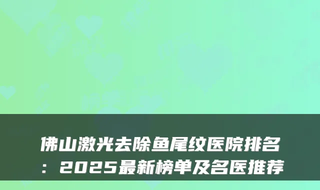 佛山激光去除鱼尾纹医院排名：2025新榜单及名医推荐