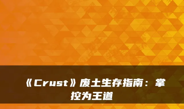 《Crust》废土生存指南：掌控为王道