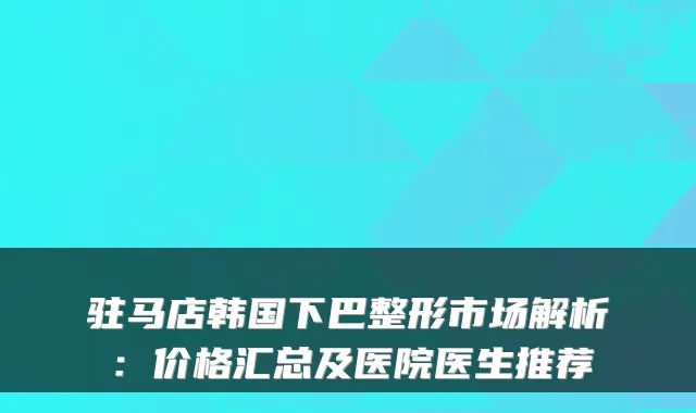 驻马店韩国下巴整形市场解析:价格汇总及医院医生推荐