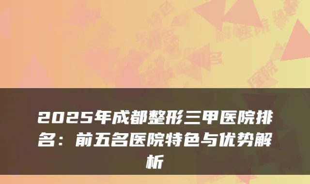 2025年成都整形三甲医院排名：前五名医院特色与优势解析