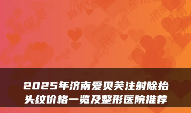 2025年济南爱贝芙注射除抬头纹价格一览及整形医院推荐