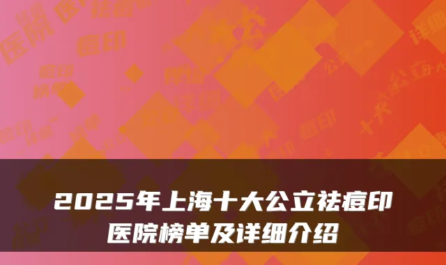 2025年上海十大公立祛痘印医院榜单及详细介绍