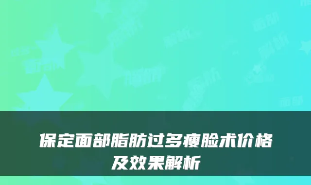 保定面部脂肪过多瘦脸术价格及效果解析