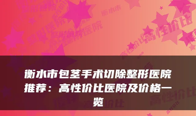 衡水市包茎手术切除整形医院推荐:高性价比医院及价格一览