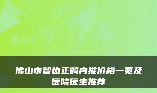 佛山市智齿正畸内推价格一览及医院医生推荐