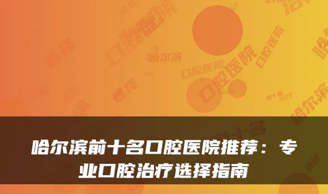 哈尔滨前十名口腔医院推荐：专业口腔选择指南