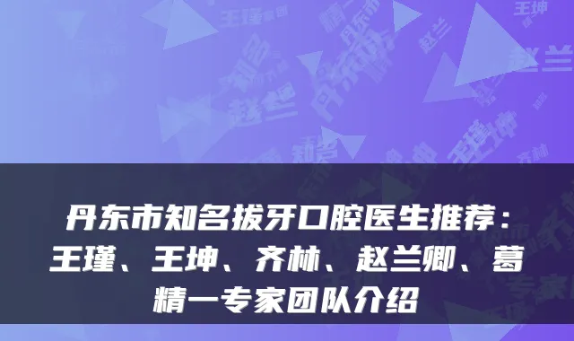 丹东市知名拔牙口腔医生推荐:王瑾、王坤、齐林、赵兰卿、葛精一专家团队介绍