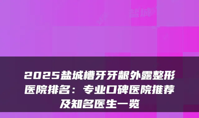 2025盐城槽牙牙龈外露整形医院排名：专业口碑医院推荐及知名医生一览