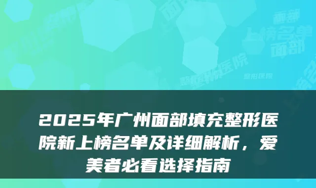 2025年广州面部填充整形医院新上榜名单及详细解析，爱美者必看选择指南