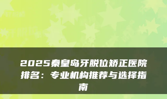 2025秦皇岛牙脱位矫正医院排名:专业机构推荐与选择指南