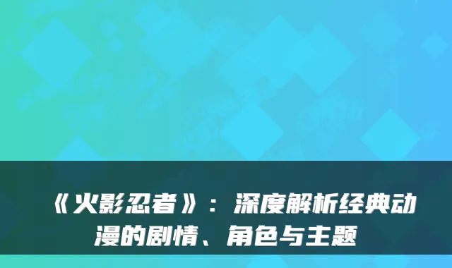 《火影忍者》：深度解析经典动漫的剧情、角色与主题