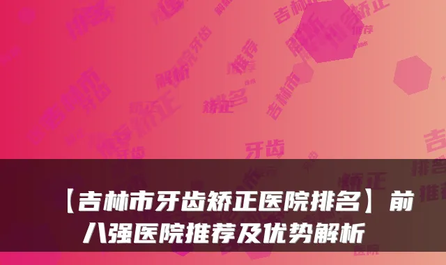 【吉林市牙齿矫正医院排名】前八强医院推荐及优势解析