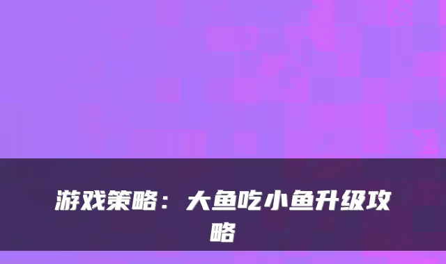 游戏策略：大鱼吃小鱼升级攻略
