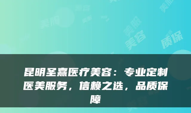 昆明圣熹医疗美容:专业定制医美服务,信赖之选,品质保障