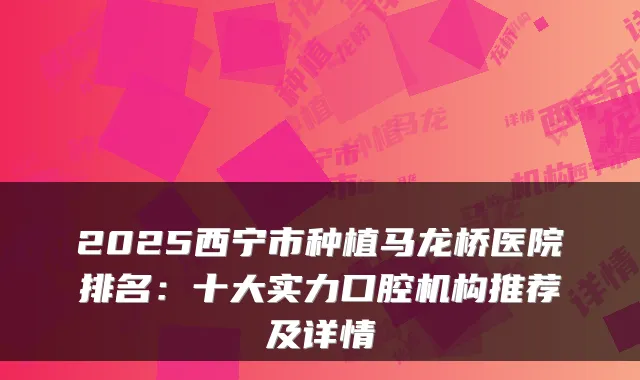 2025西宁市种植马龙桥医院排名：十大实力口腔机构推荐及详情