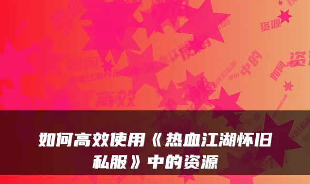 如何高效使用《热血江湖怀旧私服》中的资源