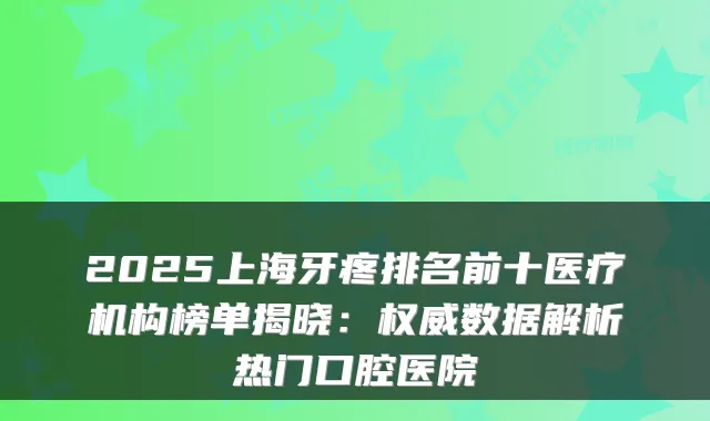 2025上海牙疼排名前十医疗机构榜单揭晓：数据解析热门口腔医院