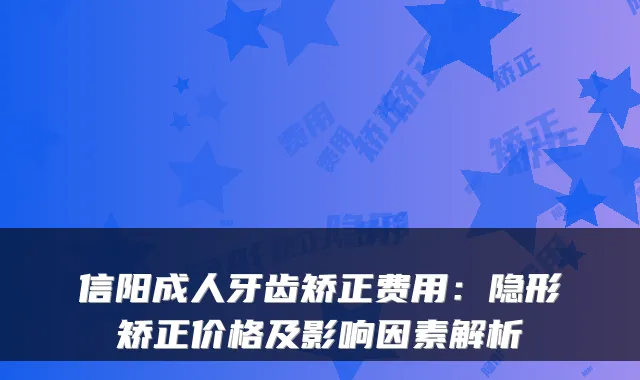 信阳成人牙齿矫正费用：隐形矫正价格及影响因素解析