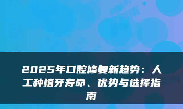 2025年口腔修复新趋势：人工种植牙寿命、优势与选择指南