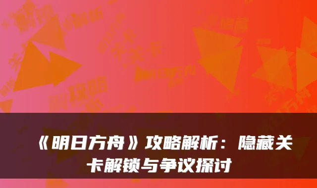 《明日方舟》攻略解析：隐藏关卡解锁与争议探讨