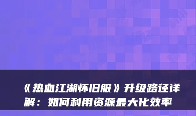《热血江湖怀旧服》升级路径详解：如何利用资源最大化效率