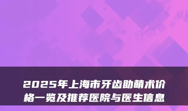 2025年上海市牙齿助萌术价格一览及推荐医院与医生信息