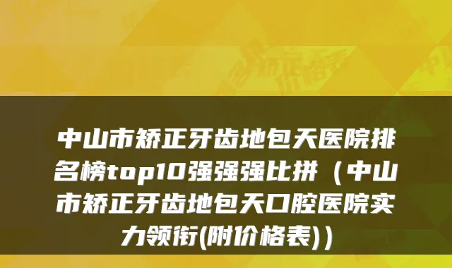 中山市矫正牙齿地包天医院排名榜top10强强强比拼（中山市矫正牙齿地包天口腔医院实力领衔(附价格表)）