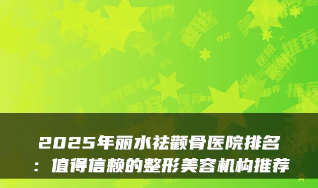 2025年丽水祛颧骨医院排名：值得信赖的整形美容机构推荐