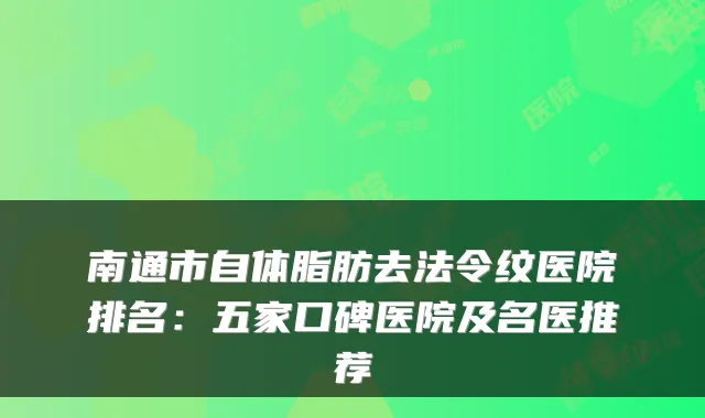 南通市自体脂肪去法令纹医院排名:五家口碑医院及名医推荐