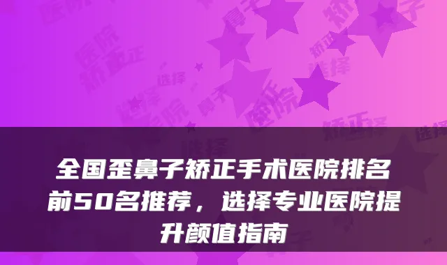 全国歪鼻子矫正手术医院排名前50名推荐，选择专业医院提升颜值指南