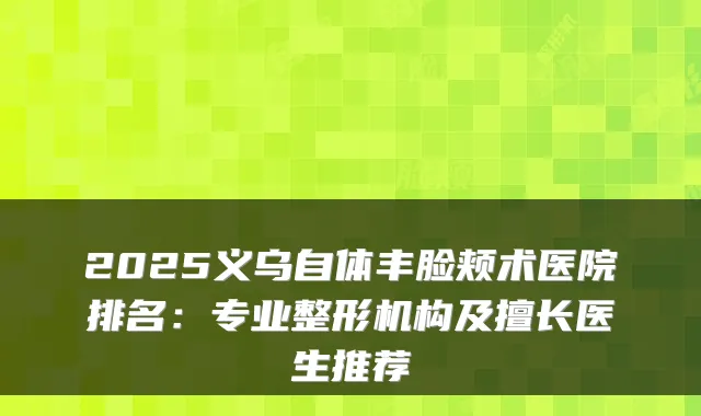 2025义乌自体丰脸颊术医院排名：专业整形机构及擅长医生推荐